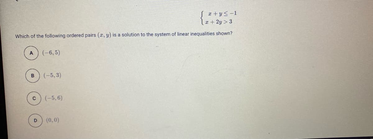 a+y<-1
x + 2y > 3
Which of the following ordered pairs (x, y) is a solution to the system of linear inequalities shown?
(-6, 5)
B
(-5, 3)
(-5,6)
(0,0)
