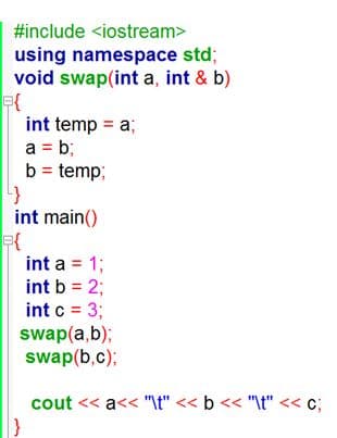 #include <iostream>
using namespace std;
void swap(int a, int & b)
int temp = a;
a = b;
b = temp;
%3D
int main()
int a = 1;
int b = 2;
int c = 3;
swap(a,b);
swap(b,c);
cout << a<< "\t" << b << "\t" << c;
