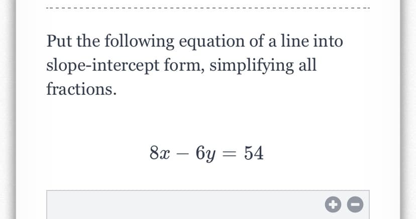 Put the following equation of a line into
slope-intercept form, simplifying all
fractions.
8х — 6у — 54
-
+
