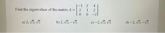 Find the eigenvalues of the matrix A
=
a) 2, √5, √5
[-1 2
2 1
0
b) 2, √5,-√5
4
2
-21
c) -2, √5, √5
d)-2, √5,-√5