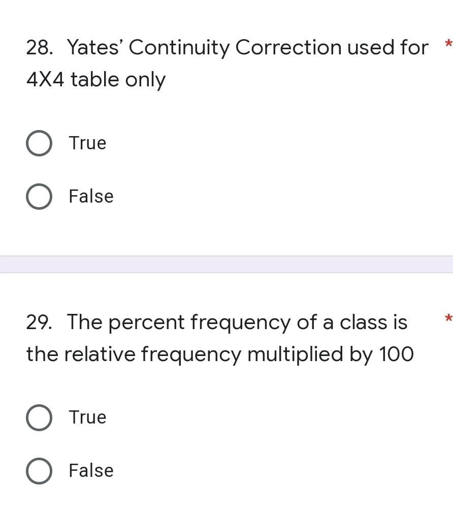 28. Yates' Continuity Correction used for *
4X4 table only
True
False
*
29. The percent frequency of a class is
the relative frequency multiplied by 100
O True
O False