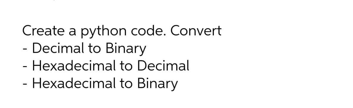 Create a python code. Convert
Decimal to Binary
- Hexadecimal to Decimal
to Binary
- Hexadecimal
