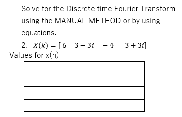 Solve for the Discrete time Fourier Transform
using the MANUAL METHOD or by using
equations.
2. X(k) = [6 3 – 3i - 4 3+3i]
Values for x(n)
