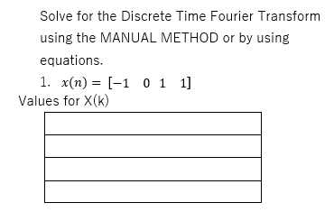 Solve for the Discrete Time Fourier Transform
using the MANUAL METHOD or by using
equations.
1. x(n) = [-1 0 1 1]
Values for X(k)
