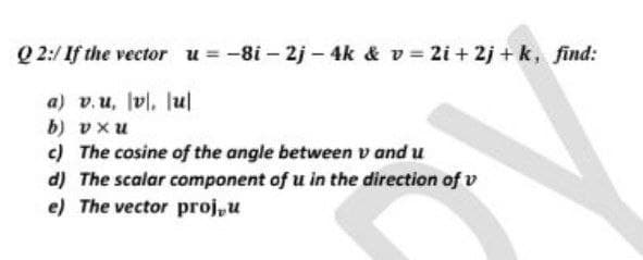 Q 2:/ If the vector u = -8i – 2j - 4k & v = 2i + 2j + k, find:
a) v.u, vl. lul
nx a (9
c) The cosine of the angle between v and u
d) The scalar component of u in the direction of v
e) The vector proj,u
