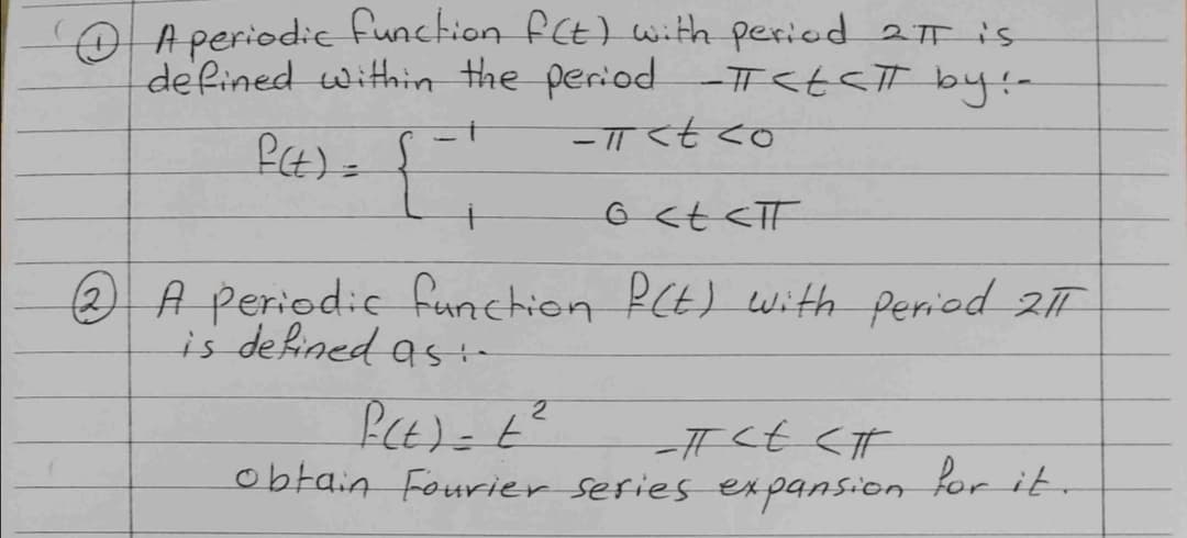 O A periodie function f(t) with peried 2 T is
defined within the period T<t<Tby:-
t.
2 A periedie funchion PCt) With period 2T
is defined as-
obtain Fourier sefies ex pansion for it

