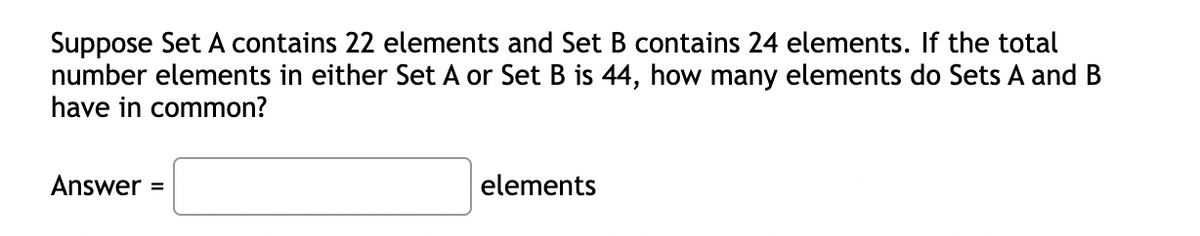 Suppose Set A contains 22 elements and Set B contains 24 elements. If the total
number elements in either Set
have in common?
or Set B is 44, how many elements do Sets A and B
Answer =
elements
