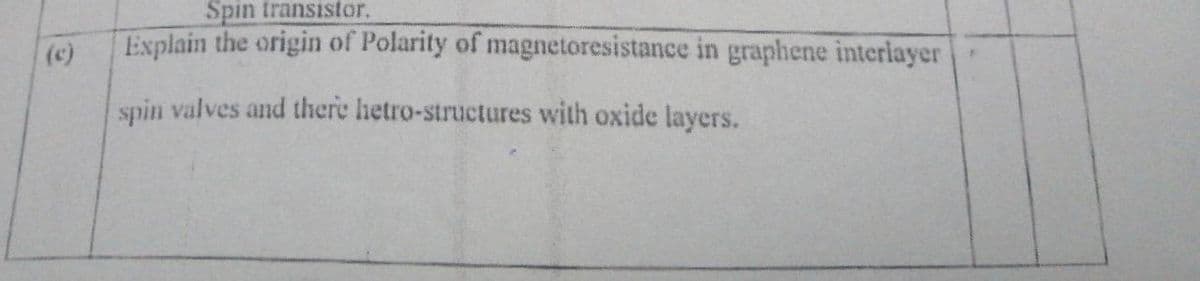 Spin transistor.
Explain the origin of Polarity of magnetoresistance in graphene interlayer
(c)
spin valves and there hetro-structures with oxide layers.
