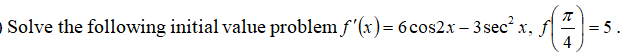 O Solve the following initial value problem f'(x)= 6 cos2x – 3 sec x, f4
= 5.
4
