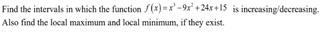 Find the intervals in which the function f(x)=x' -9x² +24x+15 is increasing/decreasing.
Also find the local maximum and local minimum, if they exist.
