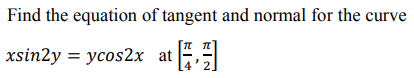 Find the equation of tangent and normal for the curve
xsin2y = ycos2x at
