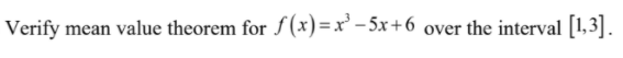 Verify mean value theorem for f(x)=x' – 5x+6 over the interval [1,3].
