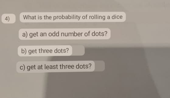 4)
What is the probability of rolling a dice
a) get an odd number of dots?
b) get three dots?
c) get at least three dots?
