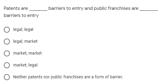 Patents are
barriers to entry and public franchises are
barriers to entry
legal; legal
legal; market
market; market
market; legal
O Neither patents nor public franchises are a form of barrier.
