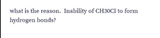 what is the reason. Inability of CH30CI to form
hydrogen bonds?
