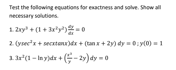 Test the following equations for exactness and solve. Show all
necessary solutions.
1. 2xy³ + (1+ 3x²y²).
dx
2. (ysec?x + secxtanx)dx + (tan x + 2y) dy = 0 ; y(0) = 1
3. 3x (1 – In y)dx + E- 2y) dy = 0
