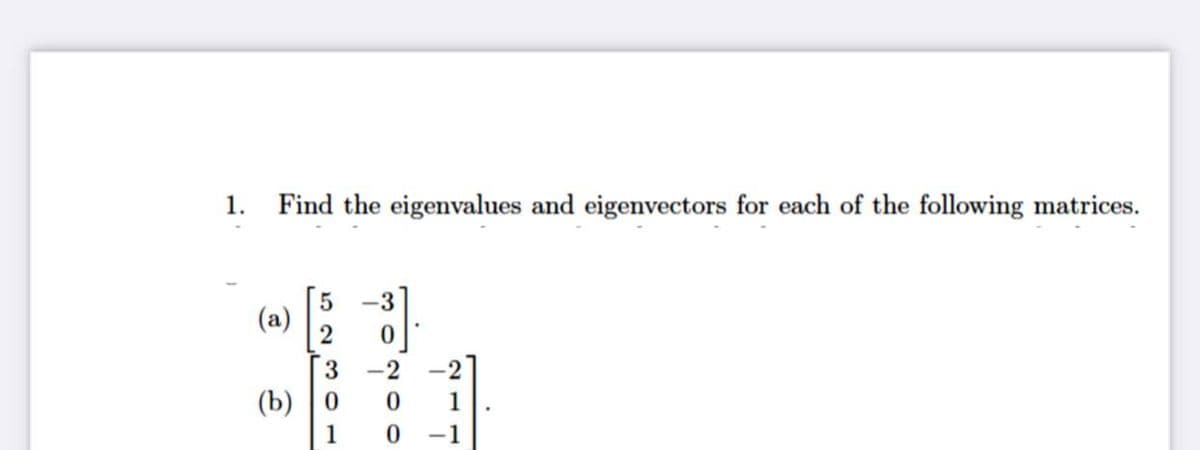 1.
Find the eigenvalues and eigenvectors for each of the following matrices.
-3
(a)
3
-2
(b) | о
1
1
-1
N O O
