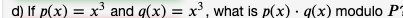 d) If p(x) = x³ and g(x) = x³, what is p(x) · g(x) modulo P
