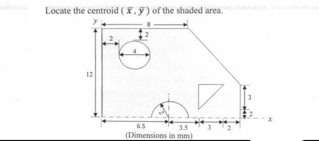 Locate the centroid (x, y) of the shaded area.
y
6.5
3.5
(Dimensions in mm)
12
3
X