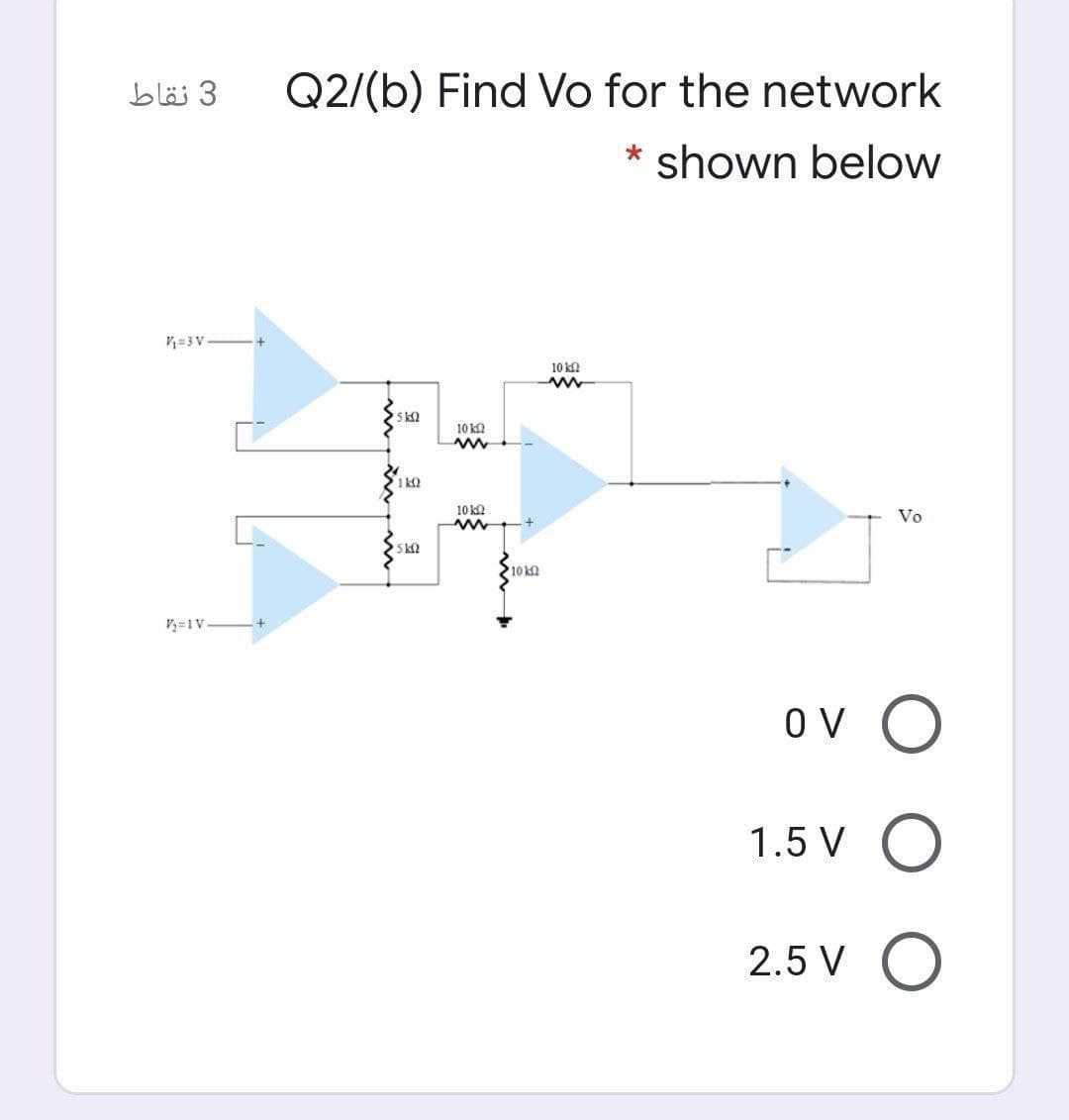3 نقاط
Q2/(b) Find Vo for the network
shown below
=3V
10 kN
5 k2
10 kN
1 ko
10 ka
Vo
10 k0
V=1V
O V
1.5 V
2.5 V
