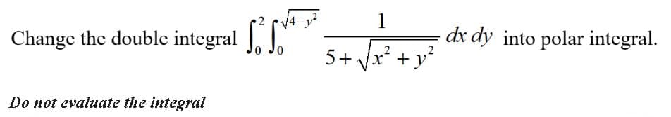 1
Change the double integral J.
dx dy into polar integral.
5+ Vx? + y?
Do not evaluate the integral
