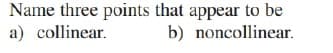 Name three points that appear to be
a) collinear.
b) noncollinear.
