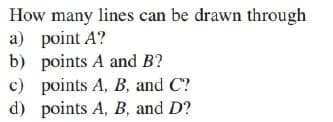 How many lines can be drawn through
a) point A?
b) points A and B?
c) points A, B, and C?
d) points A, B, and D?
