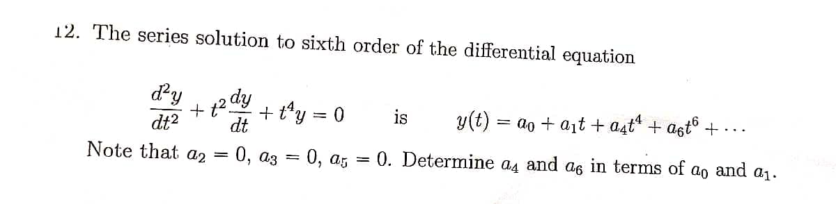 12. The series solution to sixth order of the differential equation
dy
+ 12 dy
+ t*y = 0
dt?
dt
is
y(t) = ao + ait + a4t* + ast° + . .
Note that a2
:0, a5
0, аз
0. Determine a4 and as in terms of ao and a1.
