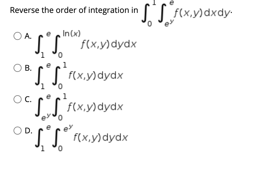 e
Reverse the order of integration in | f(x,y)dxdy:
f(x,y)dxdy-
O A.
In(x)
e
JJ f(x,y)dydx
В.
e
1
JJ F(x.y)dydx
С.
e
1
LJ f(x,y)dydx
D.
f(x,y)dydx
0,
