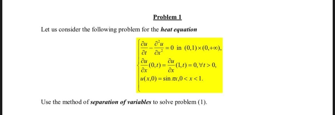 Problem 1
Let us consider the following problem for the heat equation
ди ди
= 0 in (0,1)x (0,+00),
(0,г) %3D
ôu
(1,t) 0, Vt > 0,
u(x,0) sin x,0<x <1.
Use the method of separation of variables to solve problem (1).
