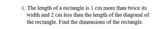 1. The length of a rectangle is 1 cm more than twice its
width and 2 cm less than the length of the diagonal of
the rectangle. Find the dimensions of the rectangle.
