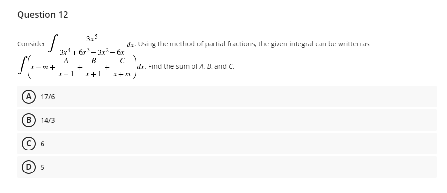 Question 12
Consider
·S
√(x-1
x-m+
A) 17/6
B) 14/3
C) 6
D) 5
3x5
3x4+6x³-3x² - 6x
A
B
C
+
+
x-1 x+1 x+m
-dx. Using the method of partial fractions, the given integral can be written as
omnes
dx. Find the sum of A, B, and C.