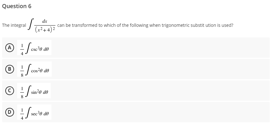 Question 6
The integral
dx
can be transformed to which of the following when trigonometric substitution is used?
(x²+4)²
csc ³0 de
Ⓒ÷- / esc
A
B
= f c
cos²0 de
© /
Ⓒede
sin²0 de
(D
Ⓒ÷/xc²
sec ³0 de