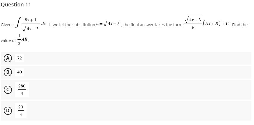 Question 11
·S=
Given:
1
value of -AB
AL
3
(A)
72
B
40
280
C
3
20
Ⓒº
D
3
8x+1
4x - 3
4x - 3
dx. If we let the substitution =√√4x-5, the final answer takes the form
6
-(Ax+B) + C. Find the