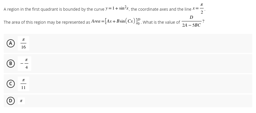 π
A region in the first quadrant is bounded by the curve y = 1+ sin²x, the coordinate axes and the line x== 2
D
The area of this region may be represented as Area =[Ax+Bsin(Cx)]. What is the value of
2A-5BC
π
A
16
B
D
π
π
11
π