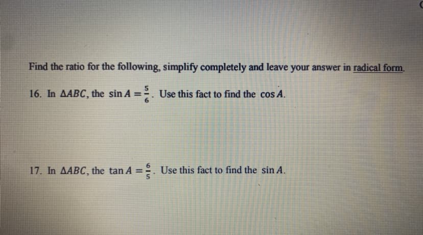 Find the ratio for the following, simplify completely and leave your answer in radical form.
16. In AABC, the sin A =. Use this fact to find the cos A.
%3D
17. In AABC, the tan A = . Use this fact to find the sin A.
