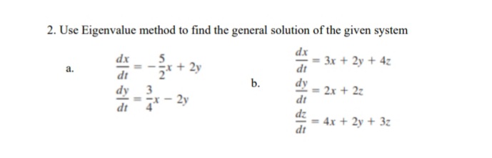 2. Use Eigenvalue method to find the general solution of the given system
dx
dx
5
+ 2y
3x + 2y + 4z
dt
dt
b.
dy
dt
dy
3
2x + 2z
= -x
2y
dt
dz
4x + 2y + 3z
dt
