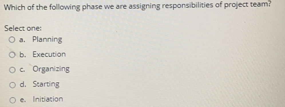 Which of the following phase we are assigning responsibilities of project team?
Select one:
O a. Planning
O b. Execution
O c. Organizing
d. Starting
e. Initiation
