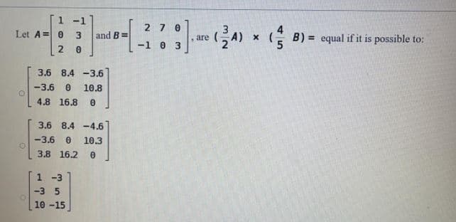 1 -1
2 7 0
Let A=0
(- B) = equal if it is possible to:
3
and B =
, are
-1 0 3
3.6 8.4 -3.6
-3.6
10.8
4.8 16.8
3.6 8.4 -4.6
-3.6
10.3
3.8 16.2
1 -3
-3 5
10 -15
