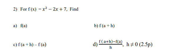 2) For f (x) = x? – 2x + 7, Find
а) fa)
b) f (a + h)
f(a+h)-f(a)
c) f (a + h) – f (a)
h # 0 (2.5p)
h
