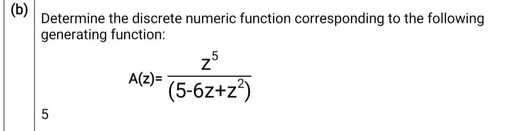 (b)
Determine the discrete numeric function corresponding to the following
generating function:
z5
A(z)=
(5-6z+z*)
5
