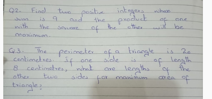 Q2.
Find
two positive integers nhase
product
of
Sum.
is.
and
the
one
with
the
other
will be
sovucre
of the
maximum.
perimeter of a briangle
side
The
is 2e
Q3.
centimetres.If
8 centimetresy' what.
two
of length
fre
one
is
lengths
manimum.
are
other
sides
for
area
triangle2
