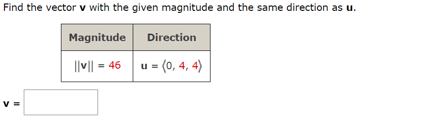 Find the vector v with the given magnitude and the same direction as u.
V =
Magnitude
||v|| = 46
Direction
u = (0, 4, 4)