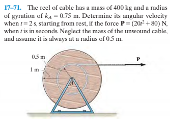 17-71. The reel of cable has a mass of 400 kg and a radius
of gyration of ka = 0.75 m. Determine its angular velocity
when t= 2 s, starting from rest, if the force P= (202 + 80) Ń,
when t is in seconds. Neglect the mass of the unwound cable,
and assume it is always at a radius of 0.5 m.
0.5 m
P
