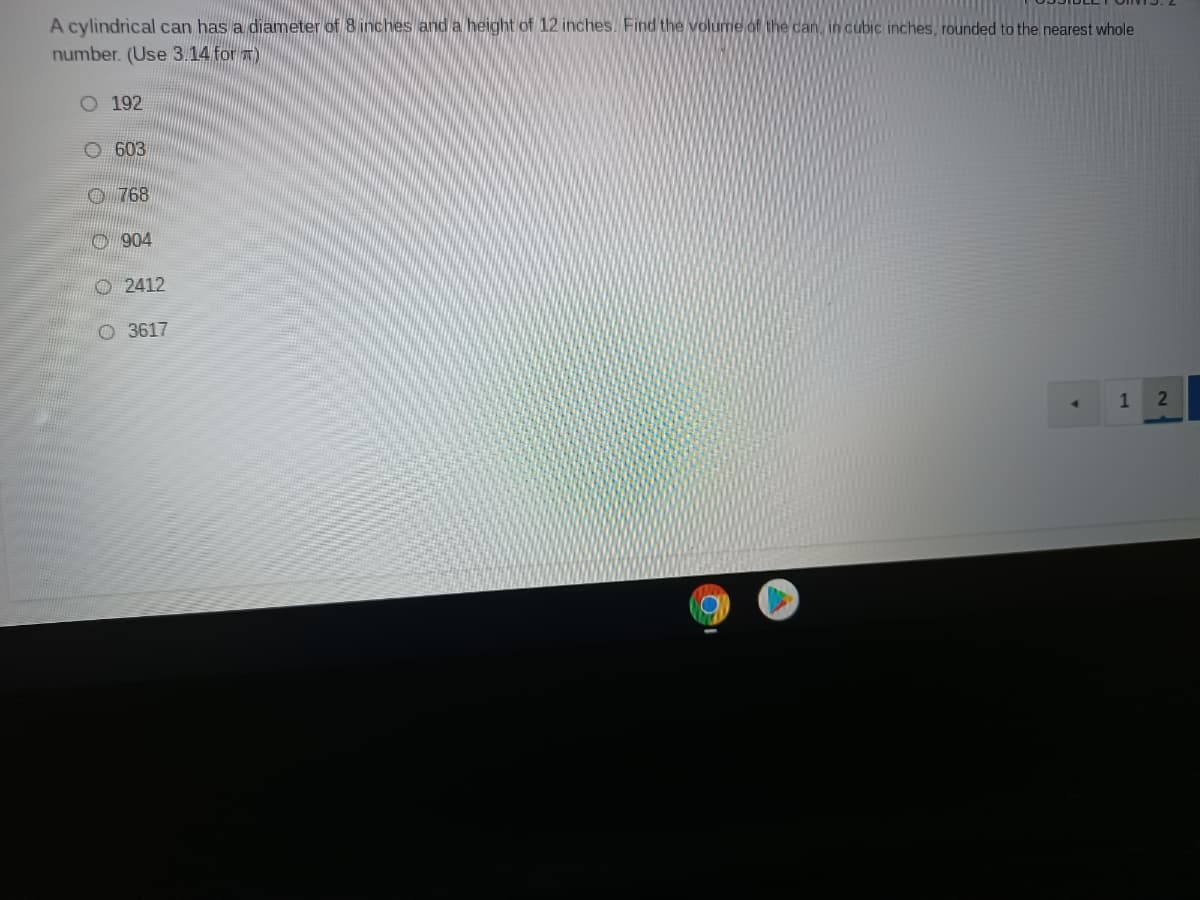 A cylindrical can has a diameter of 8 inches and a height of 12 inches. Find the volume of the dan in cubic inches, rounded to the nearest whole
number. (Use 3.14 for m)
192
O 603
768
O904
O 2412
O 3617
1
o o O O o o
