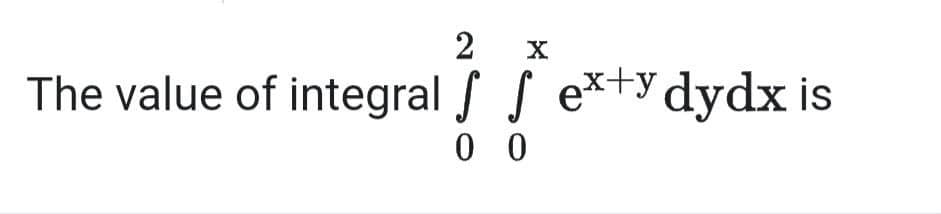 2
X
The value of integral f S e*+ydydx is
0 0

