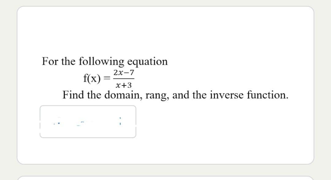 For the following equation
2x-7
f(x) x+3
Find the domain, rang, and the inverse function.