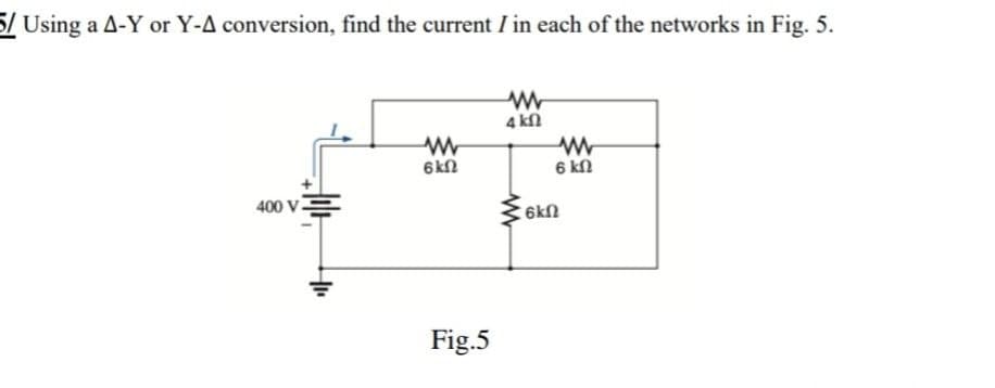 5/ Using a A-Y or Y-A conversion, find the current I in each of the networks in Fig. 5.
Μ
4 ΚΩ
Μ
6ΚΩ
400 V.
Fig.5
Μ
Μ
6 ΚΩ
: 6kΩ