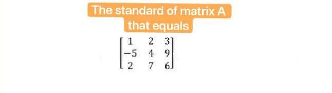 The standard of matrix A
that equals
1
2 31
-5 4 9
2
7 6