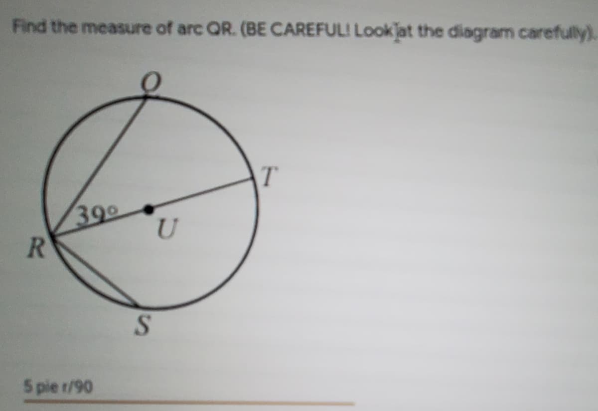 Find the measure of arc QR. (BE CAREFULI Lookļat the diagram carefully).
390
R
S.
5 pie r/90
